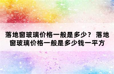 落地窗玻璃价格一般是多少？ 落地窗玻璃价格一般是多少钱一平方